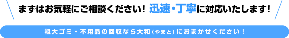 まずはお気軽にご相談ください！迅速・丁寧に対応いたします！粗大ゴミ・不用品の回収なら大和（やまと）におまかせください！