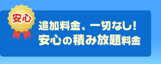 追加料金、一切なし！安心の積み放題料金