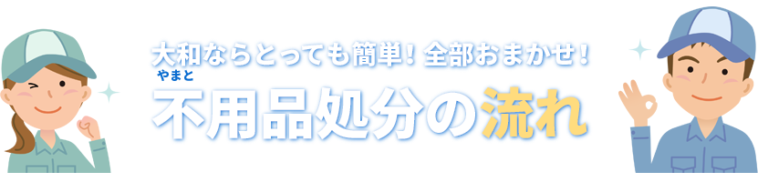 不用品処分の流れ。大和ならとっても簡単！全部おまかせ！