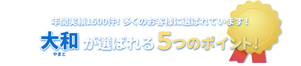 年間実績10000件！多くのお客様に選ばれています！大和が選ばれる５つのポイント!